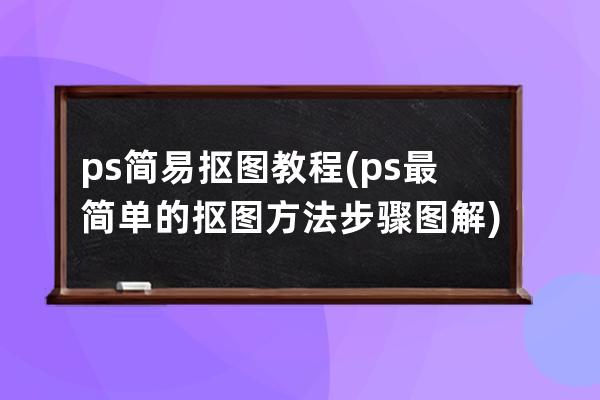 ps简易抠图教程(ps最简单的抠图方法步骤图解)