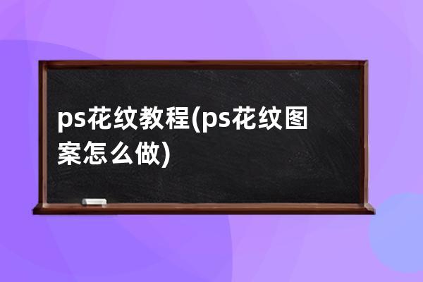 ps花纹教程(ps花纹图案怎么做)