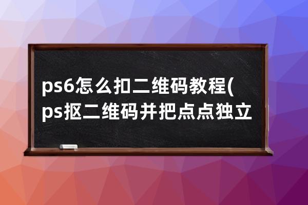 ps6怎么扣二维码教程(ps抠二维码并把点点独立出来)