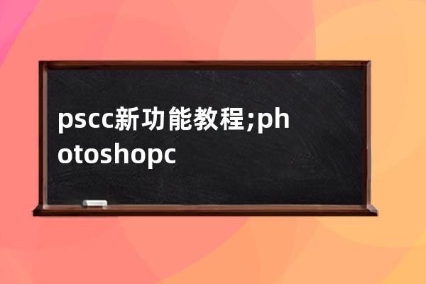 ps cc新功能教程;photoshop cc新增功能