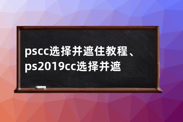 ps cc 选择并遮住教程、ps2019cc选择并遮住怎么用