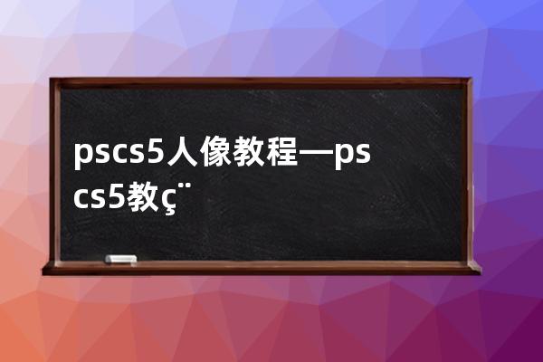 pscs5 人像教程—ps cs5教程从入门到精通