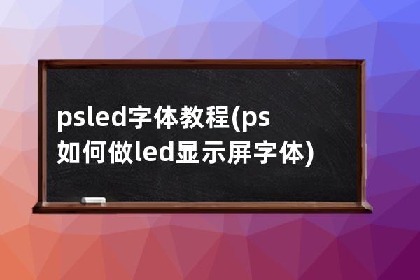 psled字体教程(ps如何做led显示屏字体)