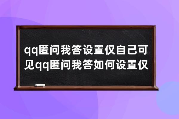 qq匿问我答设置仅自己可见qq匿问我答如何设置仅自己可见 