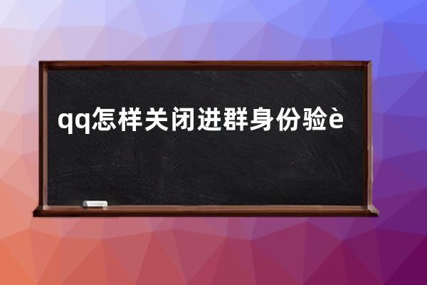 qq怎样关闭进群身份验证?qq进群身份验证关闭方法 