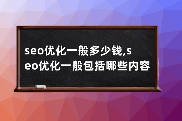 seo优化一般多少钱,seo优化一般包括哪些内容