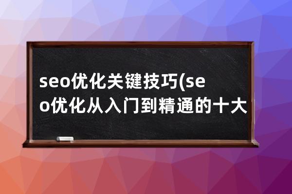 seo优化关键技巧(seo优化从入门到精通的十大技巧)