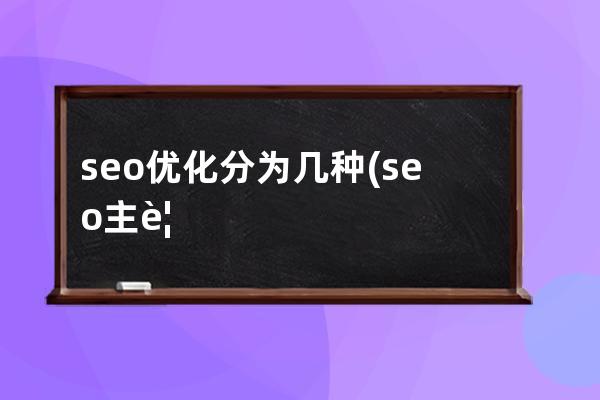 seo优化分为几种(seo主要是优化哪些)