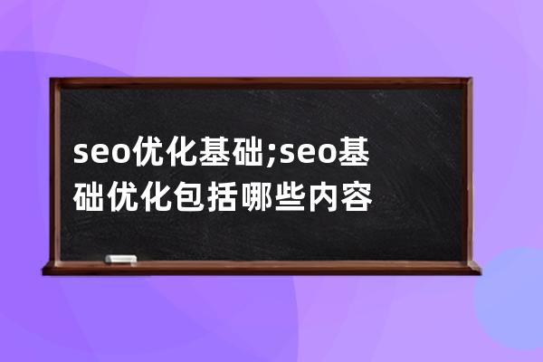 seo优化基础;seo基础优化包括哪些内容