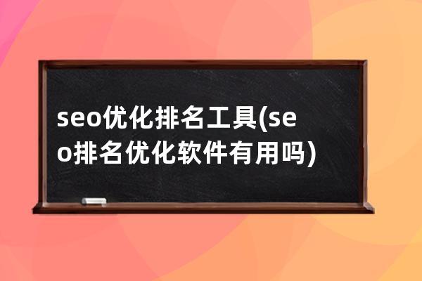 seo优化排名工具(seo排名优化软件有用吗)