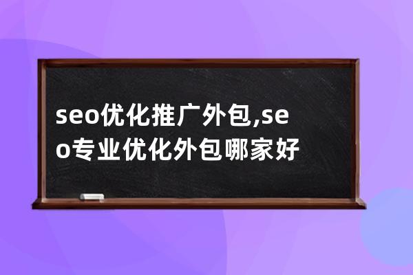 seo优化推广外包,seo专业优化外包哪家好