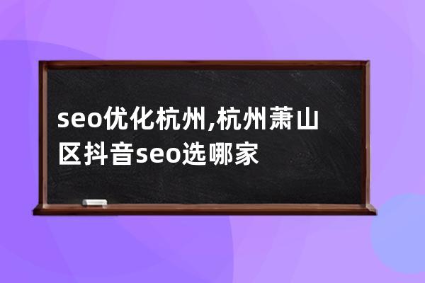 seo优化杭州,杭州萧山区抖音seo选哪家