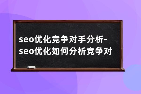 seo优化竞争对手分析-seo优化如何分析竞争对手流量