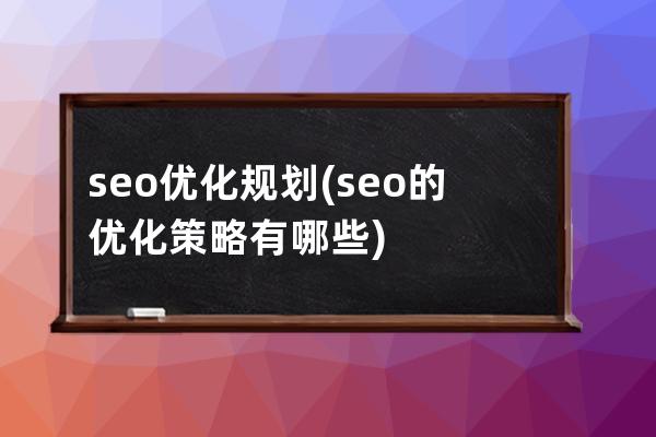 seo优化规划(seo的优化策略有哪些)