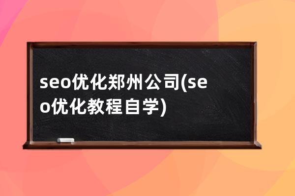 seo优化郑州公司(seo优化教程自学)