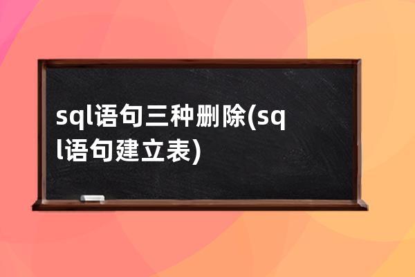 sql语句三种删除(sql语句建立表)