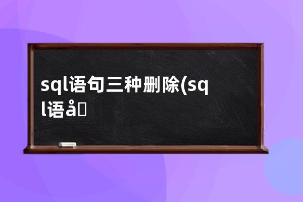 sql语句三种删除(sql语句建立表)