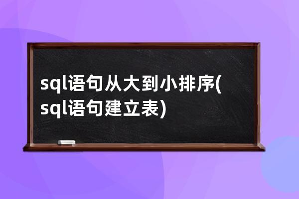 sql语句从大到小排序(sql语句建立表)