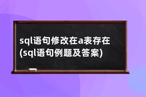 sql语句修改在a表存在(sql语句例题及答案)