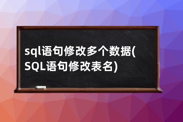 sql语句修改多个数据(SQL语句修改表名)