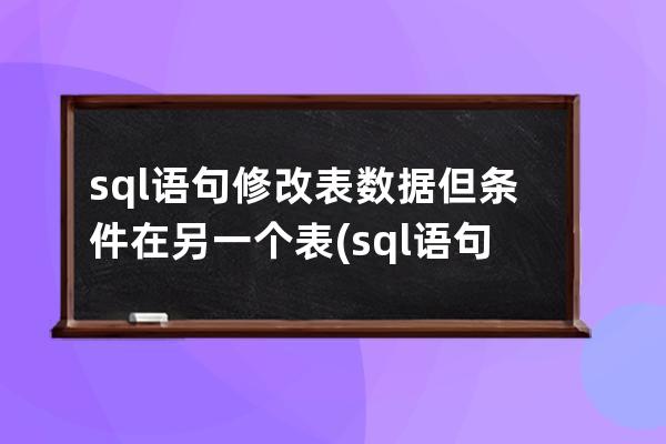 sql语句修改表数据但条件在另一个表(sql语句怎么修改表中数据)