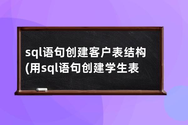 sql语句创建客户表结构(用sql语句创建学生表)