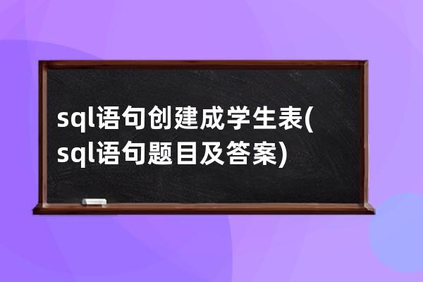 sql语句创建成学生表(sql语句题目及答案)