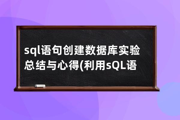 sql语句创建数据库实验总结与心得(利用sQL语句创建数据库)