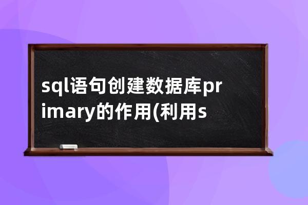 sql语句创建数据库primary的作用(利用sQL语句创建数据库)