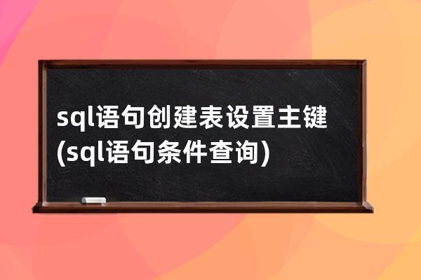 sql语句创建表设置主键(sql语句条件查询)