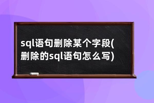 sql语句删除某个字段(删除的sql语句怎么写)