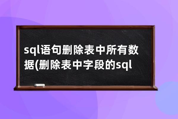 sql语句删除表中所有数据(删除表中字段的sql语句)