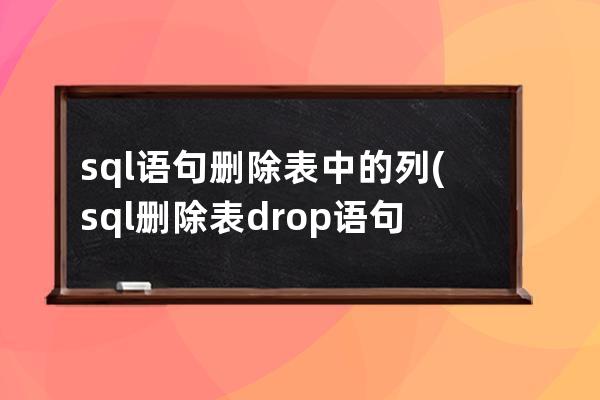 sql语句删除表中的列(sql删除表drop语句)