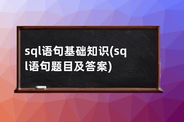 sql语句基础知识(sql语句题目及答案)