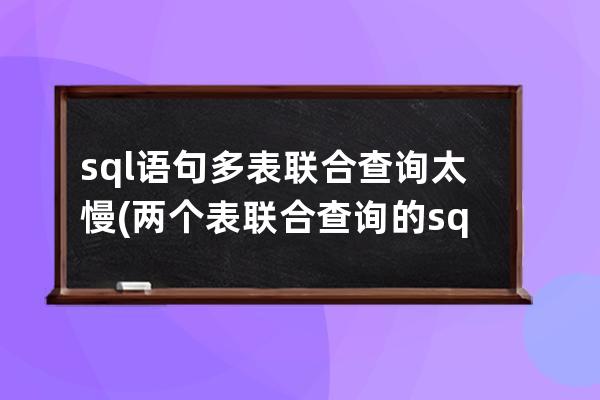 sql语句多表联合查询太慢(两个表联合查询的sql语句)