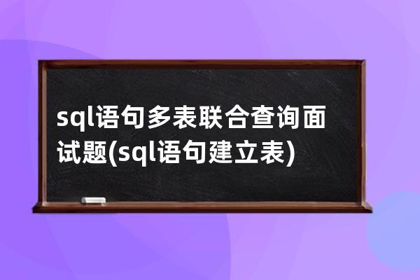 sql语句多表联合查询面试题(sql语句建立表)