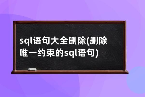 sql语句大全删除(删除唯一约束的sql语句)