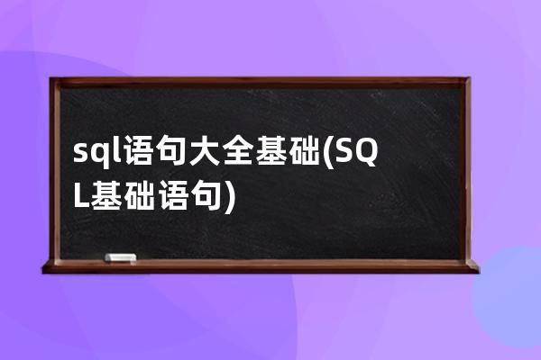 sql语句大全基础(SQL基础语句)