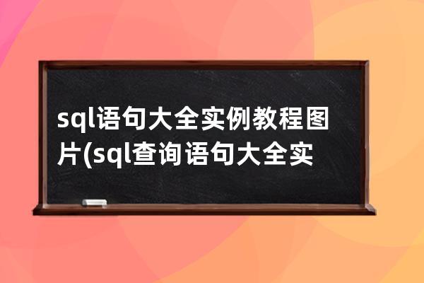 sql语句大全实例教程图片(sql查询语句大全实例教程)