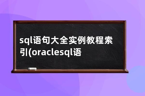 sql语句大全实例教程索引(oracle sql语句大全实例教程)