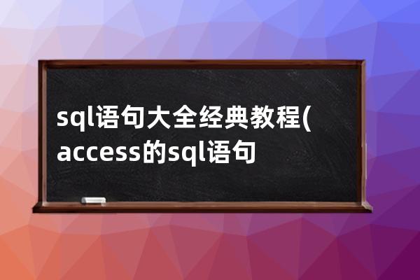 sql语句大全经典教程(access的sql语句教程)