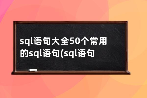 sql语句大全50个常用的sql语句(sql语句题目及答案)