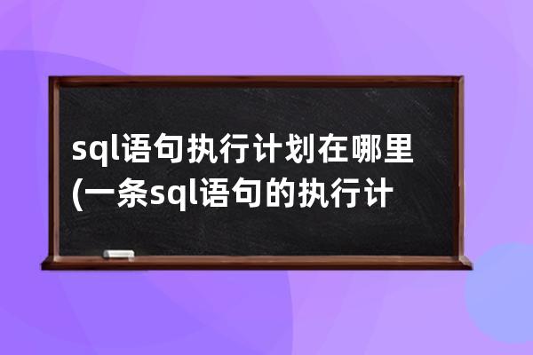 sql语句执行计划在哪里(一条sql语句的执行计划如下)