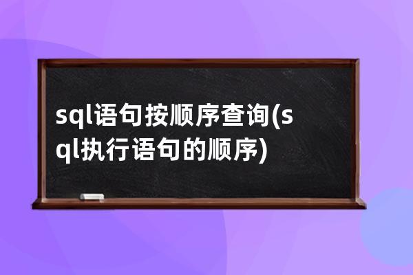 sql语句按顺序查询(sql执行语句的顺序)