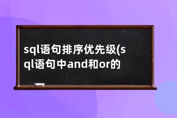 sql语句排序优先级(sql语句中and和or的优先级)