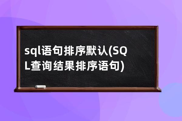 sql语句排序默认(SQL查询结果排序语句)