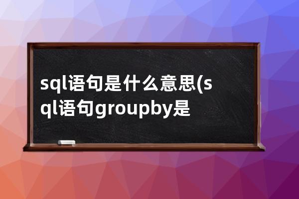 sql语句是什么意思(sql语句group by是什么意思)