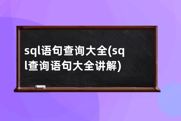 sql语句查询大全(sql查询语句大全讲解)