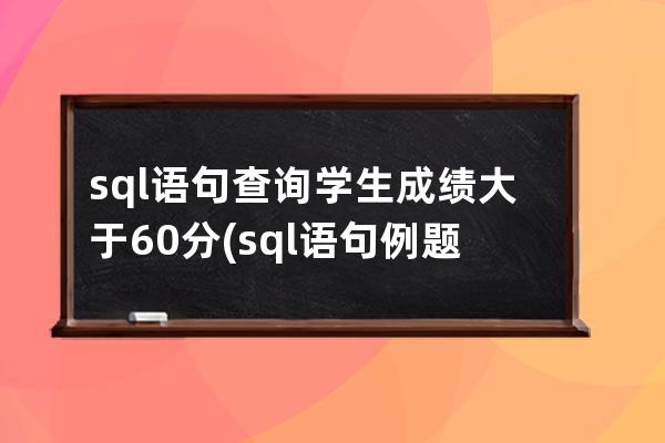 sql语句查询学生成绩大于60分(sql语句例题及答案)