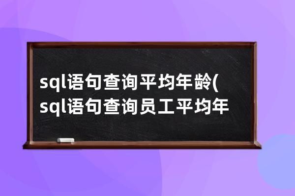 sql语句查询平均年龄(sql语句查询员工平均年龄)